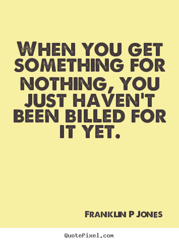 Quotes about inspirational - When you get something for nothing, you just haven't..