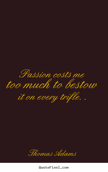 Inspirational quotes - Passion costs me too much to bestow it on every trifle. .