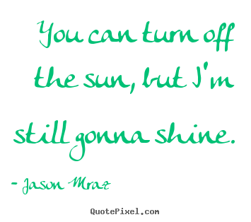 Quotes about inspirational - You can turn off the sun, but i'm still gonna..