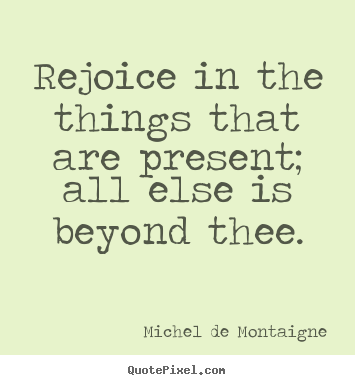 Inspirational quotes - Rejoice in the things that are present; all else is..