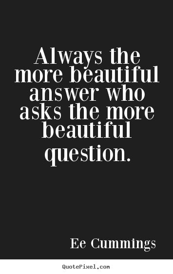 Always the more beautiful answer who asks the more beautiful question. Ee Cummings famous inspirational quotes
