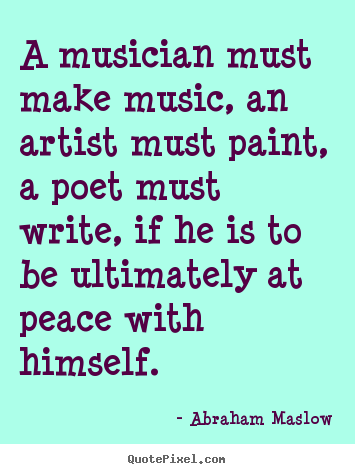 Inspirational quote - A musician must make music, an artist must paint, a poet..