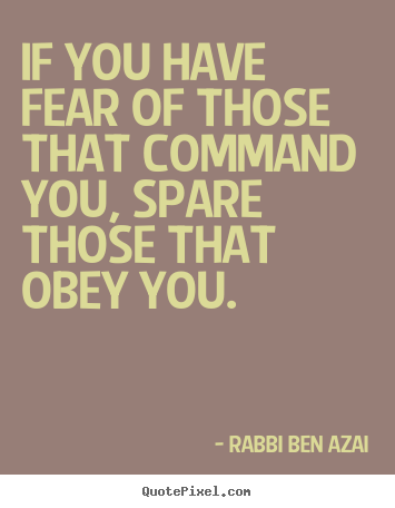 If you have fear of those that command you, spare those that.. Rabbi Ben Azai  inspirational quotes