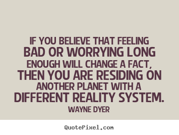 Inspirational quotes - If you believe that feeling bad or worrying long enough will..