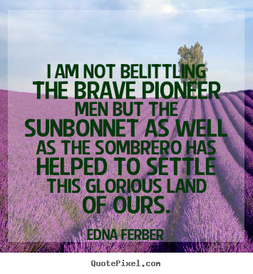 I am not belittling the brave pioneer men but the sunbonnet as.. Edna Ferber top inspirational quote