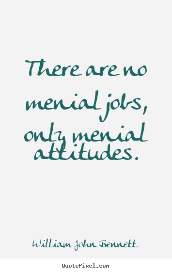 Quote about inspirational - There are no menial jobs, only menial attitudes.