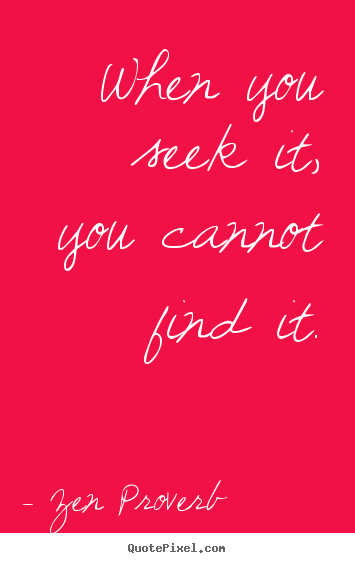 When you seek it, you cannot find it. Zen Proverb top inspirational quotes