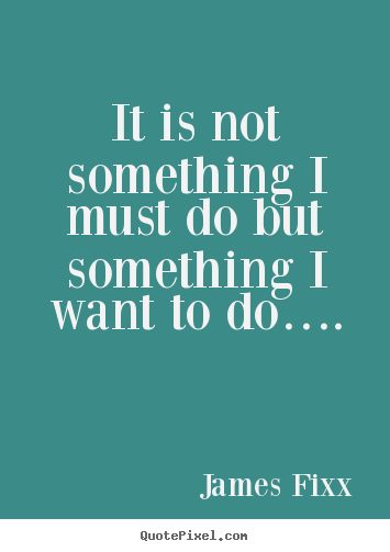 Quotes about inspirational - It is not something i must do but something i want to do….