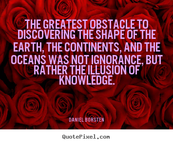 Daniel Borsten picture quotes - The greatest obstacle to discovering the shape of the earth, the.. - Inspirational quotes