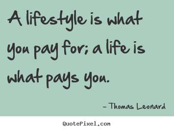 A lifestyle is what you pay for; a life is what.. Thomas Leonard  inspirational quote