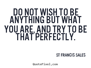 Do not wish to be anything but what you are, and try to be that.. St Francis Sales best inspirational sayings