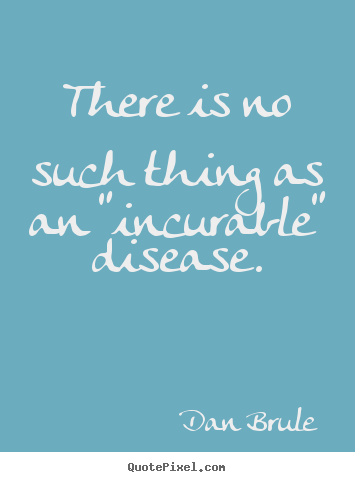 Quote about inspirational - There is no such thing as an "incurable" disease.