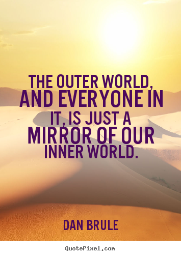 Quotes about inspirational - The outer world, and everyone in it, is just a mirror of our inner..