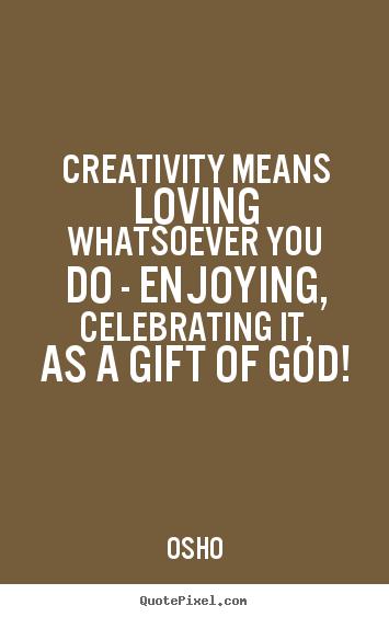 Inspirational quotes - Creativity means loving whatsoever you do - enjoying, celebrating..