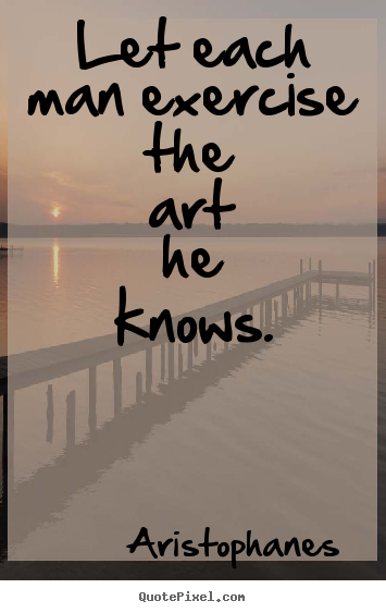 Aristophanes picture quotes - Let each man exercise the art he knows. - Inspirational quotes