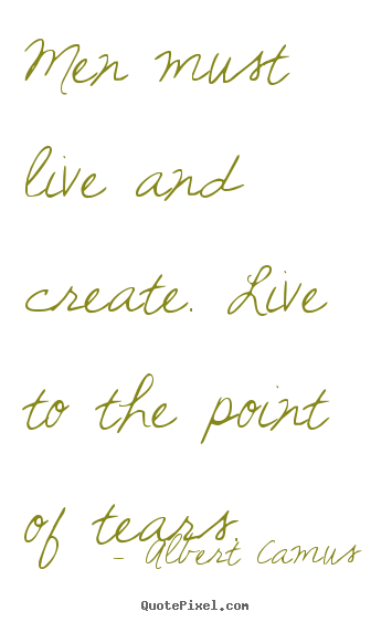 Men must live and create. live to the point of tears. Albert Camus popular inspirational quotes