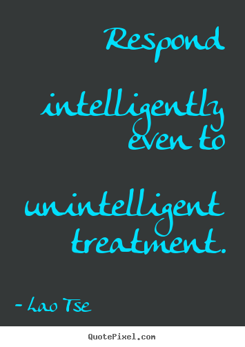 Inspirational quote - Respond intelligently even to unintelligent treatment.