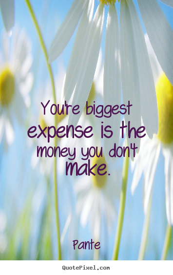 You're biggest expense is the money you don't make. Pante greatest inspirational quotes