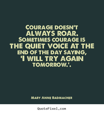 Mary Anne Radmacher picture quotes - Courage doesn't always roar. sometimes courage is the.. - Inspirational quote