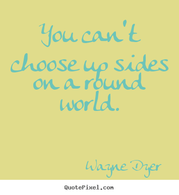 Quote about inspirational - You can't choose up sides on a round world.