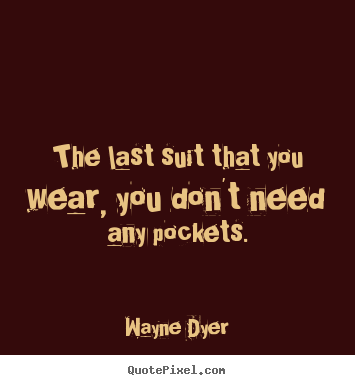 The last suit that you wear, you don't need any pockets. Wayne Dyer  inspirational quote