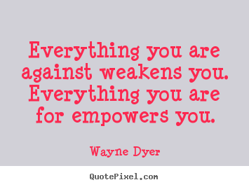Everything you are against weakens you. everything you are for empowers.. Wayne Dyer top inspirational quotes