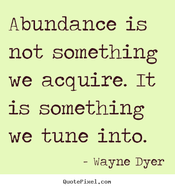 Abundance is not something we acquire. it is.. Wayne Dyer greatest inspirational quote