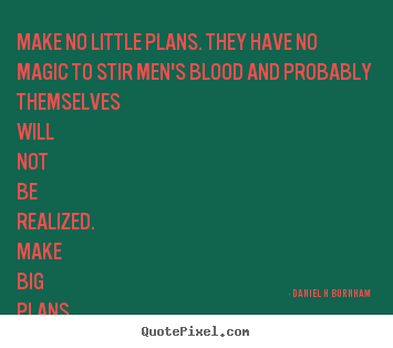 Inspirational quotes - Make no little plans. they have no magic to stir men's blood..