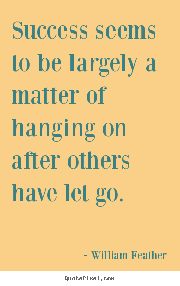 Success seems to be largely a matter of hanging on after others have.. William Feather good inspirational quote