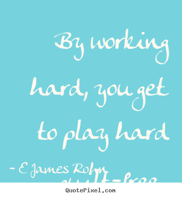 By working hard, you get to play hard guilt-free. E James Rohn good inspirational quotes
