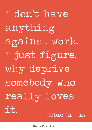 I don't have anything against work. i just figure, why deprive.. Dobie Gillis best inspirational quote