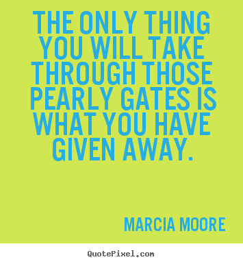 The only thing you will take through those pearly.. Marcia Moore famous inspirational quotes