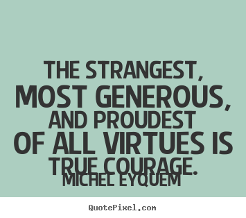 The strangest, most generous, and proudest of all virtues is true.. Michel Eyquem greatest inspirational quotes