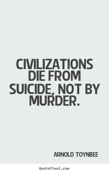 Civilizations die from suicide, not by murder. Arnold Toynbee  inspirational quotes