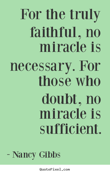 For the truly faithful, no miracle is necessary. for those.. Nancy Gibbs great inspirational quote