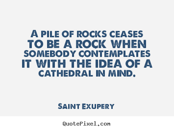 Inspirational quote - A pile of rocks ceases to be a rock when somebody contemplates it with..