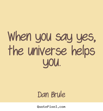 When you say yes, the universe helps you. Dan Brule greatest inspirational quote