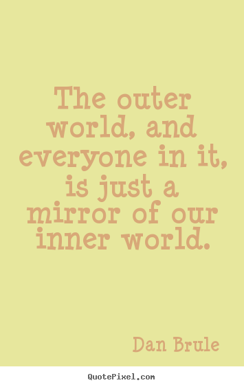 The outer world, and everyone in it, is just a mirror.. Dan Brule greatest inspirational quotes