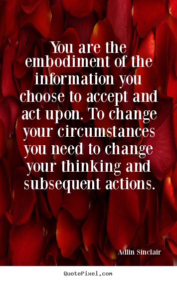 You are the embodiment of the information you choose to accept and act.. Adlin Sinclair famous inspirational sayings
