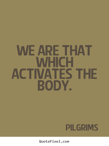 Pilgrims pictures sayings - We are that which activates the body. - Inspirational quotes
