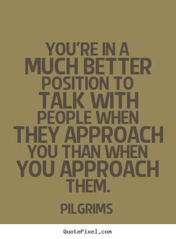 You're in a much better position to talk with people when they approach.. Pilgrims  inspirational quotes