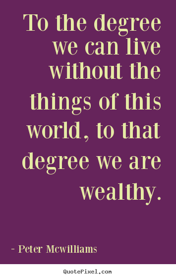 Inspirational quotes - To the degree we can live without the things..