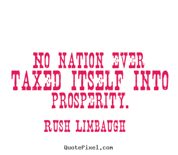 No nation ever taxed itself into prosperity. Rush Limbaugh top inspirational quotes