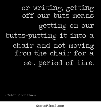 Inspirational quotes - For writing, getting off our buts means getting on our butts-putting..