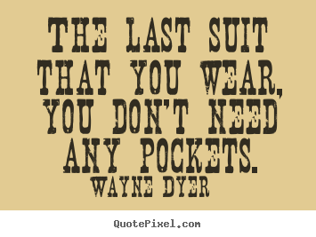 Wayne Dyer picture quotes - The last suit that you wear, you don't need any.. - Inspirational quotes