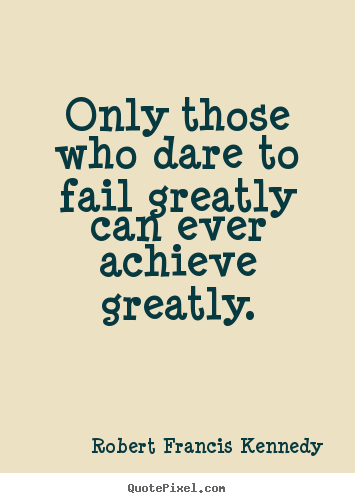 Only those who dare to fail greatly can ever achieve greatly. Robert Francis Kennedy popular inspirational quotes
