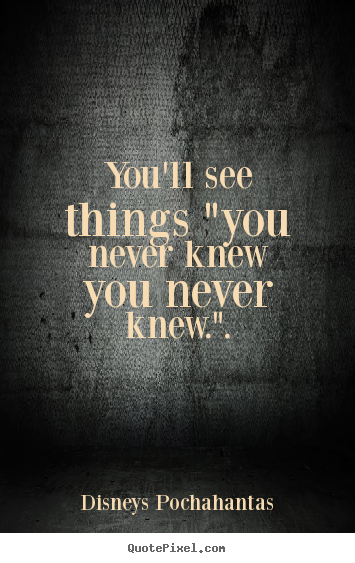 You'll see things "you never knew you never knew.". Disneys Pochahantas greatest inspirational quotes