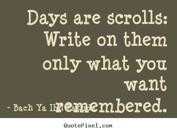 Bach Ya Ibn Pakuda photo quote - Days are scrolls: write on them only what you want remembered. - Inspirational quote