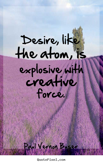 Paul Vernon Buser picture quotes - Desire, like the atom, is explosive with creative force. - Inspirational quote