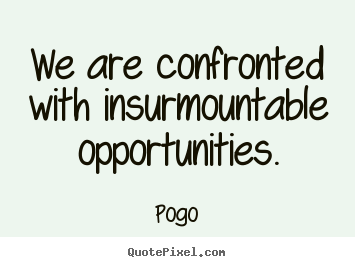 We are confronted with insurmountable opportunities. Pogo great inspirational quotes